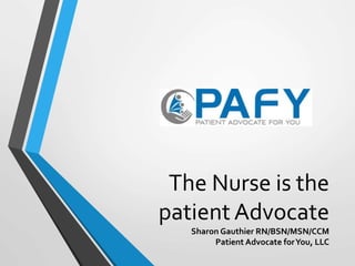 The Nurse is the
patient Advocate
Sharon Gauthier RN/BSN/MSN/CCM
Patient Advocate forYou, LLC
 