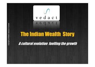 VEDACTAdvisorsPLimitedVEDACTAdvisorsPLimited
The Indian Wealth Story
VEDACTAdvisorsPLimitedCopyrightofVEDACTAdvisorsPLimitedCopyrightofVEDACTAdvisorsPLimited
The Indian Wealth Story
A cultural evolution fuelling the growth
CopyrightofVEDACTAdvisorsPLimited
 