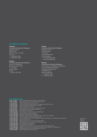 31
Frankfurt
International Enterprise Singapore
Singapore Centre
Bleichstr. 45
60313 Frankfurt am Main
Germany
T	 +49 69 920 7350
F	 +49 69 920 73522
Istanbul
International Enterprise Singapore
Levent Loft Residence
Büyükdere Cad. No. 201
D. 13 Levent
stanbul 34394
Türkiye
T	 +90 212 281 2015
Our Offices in Europe
Our Past Issues
// Vol.1_Jul 2012	 China’s Twin Paradigm Shifts - Beacons in a Sea of Change
// Vol.2_Jul 2012	 Myanmar: Opportunities in Asia’s Last Frontier Economy
// Vol.3_Sep 2012	 Thailand: Resilience and Economic Revival
// Vol.4_Oct 2012	 A Win-Wind Situation: Opportunities in the European Offshore Wind Industry
// Vol.5_Nov 2012	 Indonesia: Partnering the Private Sector for Growth
// Vol.6_Jan 2013	 Malaysia: State of Transformation
// Vol.7_Mar 2013	 Forging Ahead in China: A Survey of Singapore Companies
// Vol.8_Apr 2013	 Japan: Opportunities Amid Change and Recovery
// Vol.9_Jun 2013	 Central China: A Growth Story
// Vol.10_Sep 2013	 Driving Singapore’s External Economy Beyond 30 Years
// Vol.11_Sep 2013	 Vietnam: Prospects Amidst Challenges
// Vol.12_Oct 2013	 Brazil: Beyond the World Cup and Olympics
// Vol.13_Nov 2013	 Indonesia’s Consumer Sector: Tapping the Consumer Dollar in Food and Retail
// Vol.14_Jan 2014	 Myanmar: Navigating the Risks and Opportunities
// Vol.15_Feb 2014	 China’s Third Plenum: Decisive Shifts towards a Market-Oriented Economy and People-Centric Urbanisation
// Vol.16_Oct 2014	 Mexico: The Aztec Tiger
// Vol.17_Oct 2014	 Recipe for Success in the London Food Services Market
// Vol.18_Oct 2014	 Making Inroads: Capturing Intrastructure Opportunities in Asia
// Vol.19_Nov 2014	 The Philippines: A New Awakening
// Vol.20_Nov 2014	 Turkey: Stepping into A New Era
// Vol.21_Apr 2015	 Indonesia’s New Administration: Infrastructure and Manufacturing Opportunities
// Vol.22_May 2015	 ASEAN Economic Community: Opportunities through Economic Integration in Southeast Asia
// Vol.23_Jun 2015	 M&A Opportunities: Guide to Successful M&A in Germany
// Vol.24_Sep 2015	 Thailand: Opportunities Amidst Changes
Scan for past
issues of
IE Insights
London
International Enterprise Singapore
Singapore Centre
Grand Buildings
1-3 Strand
London WC2N 5HR
United Kingdom
T	 +44 (0) 207 484 2730
F	 +44 (0) 207 839 6162
Moscow
International Enterprise Singapore
c/o Embassy of the Republic of Singapore
- Russian Federation (Moscow)
Per Kamennaya Sloboda 5
121099 Moscow
Russian Federation
T	 +7 495 974 1523
F	 +7 495 974 1334
 