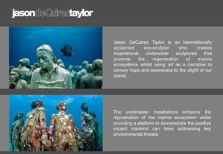 Jason DeCaires Taylor is an internationally
acclaimed eco-sculptor who creates
inspirational underwater sculptures that
pr...