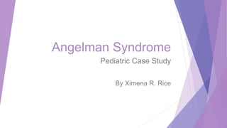 Angelman Syndrome
Pediatric Case Study
By Ximena R. Rice
 