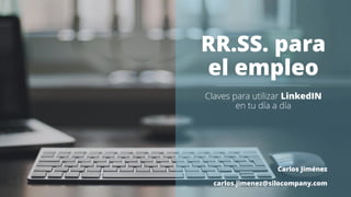 RR.SS. para
el empleo
Claves para utilizar LinkedIN
en tu día a día
Carlos Jiménez
carlos.jimenez@silocompany.com
 