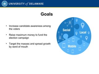 Goals
• Increase candidate awareness among
the voters
• Raise maximum money to fund the
election campaign
• Target the masses and spread growth
by word of mouth
 