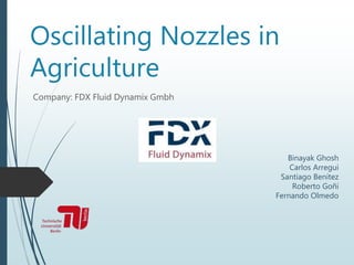 Oscillating Nozzles in
Agriculture
Company: FDX Fluid Dynamix Gmbh
Binayak Ghosh
Carlos Arregui
Santiago Benítez
Roberto Goñi
Fernando Olmedo
 
