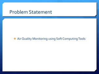 Problem Statement
 Air Quality Monitoring using Soft ComputingTools
 