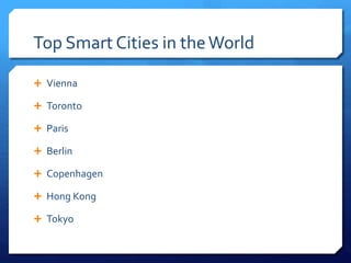 Top Smart Cities in theWorld
 Vienna
 Toronto
 Paris
 Berlin
 Copenhagen
 Hong Kong
 Tokyo
 