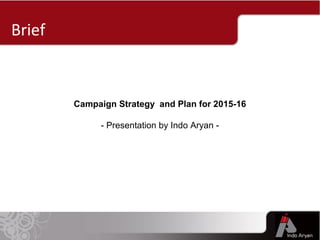 Brief
Campaign Strategy and Plan for 2015-16
- Presentation by Indo Aryan -
 