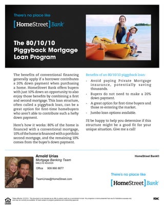 Mortgage Banking Team
Arnold Urias
TeamUrias@HomeStreet.com
HomeStreet Bank®
909 866 8877Office
NMLS ID #242029
Rates effective 12/15/14. This document is not intended as an offer to extend credit nor a commitment to lend. Any programs or terms presented here are for illustrative purposes only
and may not currently be available. All loans subject to program guidelines and underwriting approval.
 
