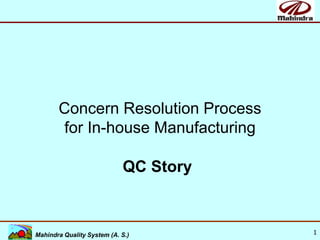 1
AUTOMOTIVE SECTOR
Mahindra Quality System (A. S.)
Concern Resolution Process
for In-house Manufacturing
QC Story
 