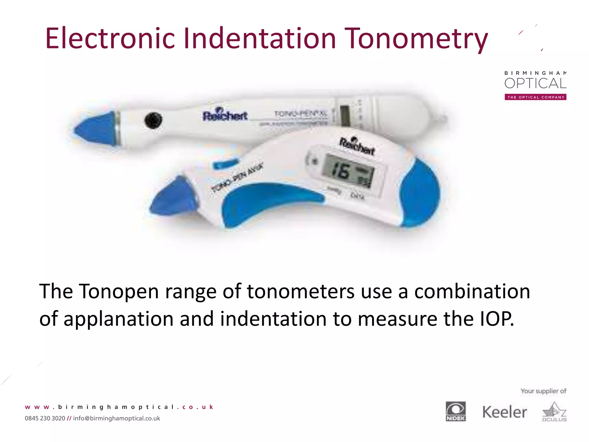 Electronic Indentation Tonometry
The Tonopen range of tonometers use a combination
of applanation and indentation to measure the IOP.
 