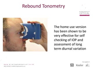 Rebound Tonometry
The home use version
has been shown to be
very effective for self
checking of IOP and
assessment of long
term diurnal variation
 