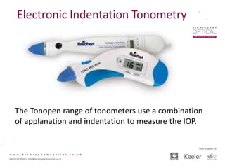 Electronic Indentation Tonometry
The Tonopen range of tonometers use a combination
of applanation and indentation to measure the IOP.
 