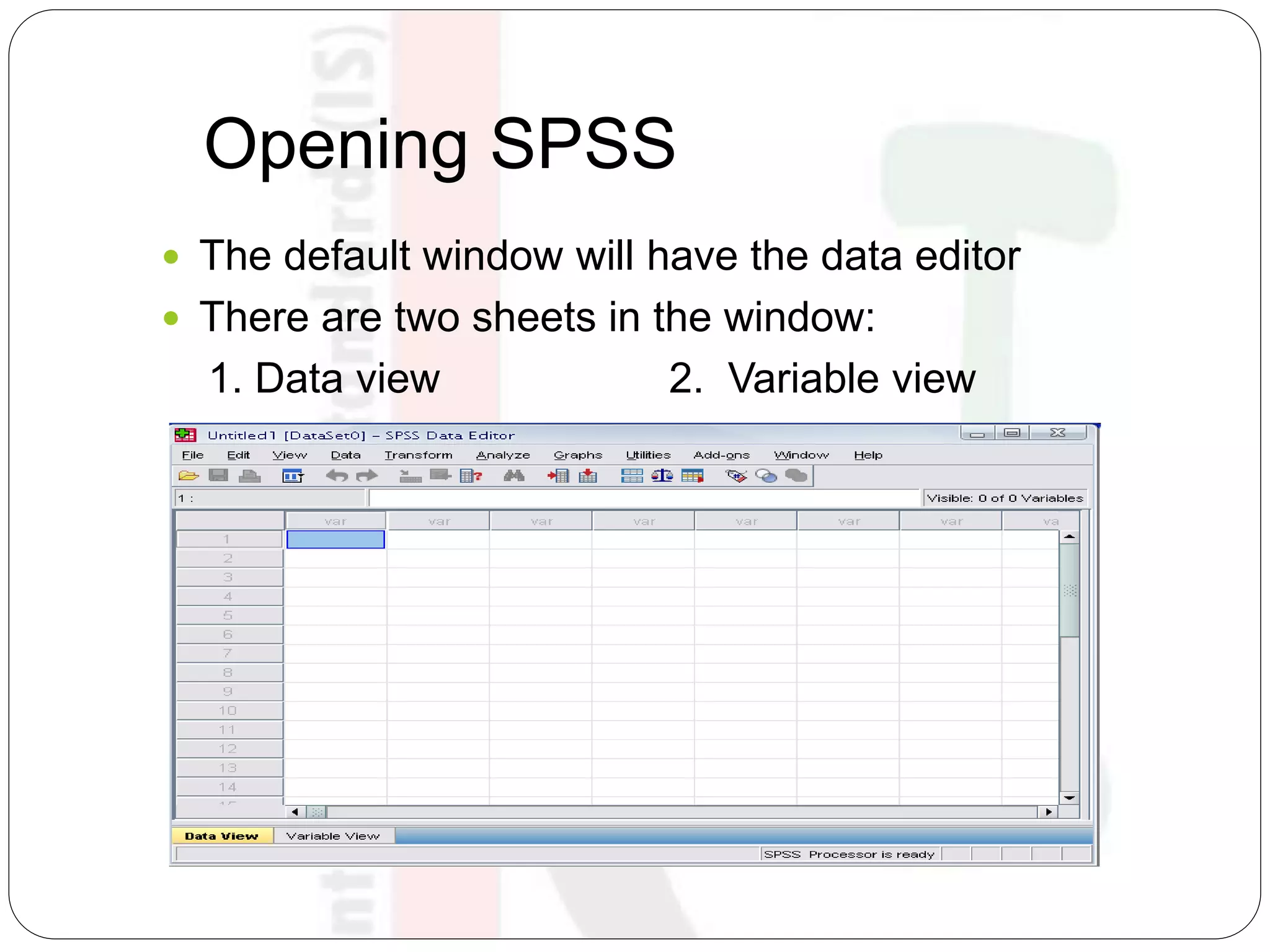 Opening SPSS
 The default window will have the data editor
 There are two sheets in the window:
1. Data view 2. Variable view
 