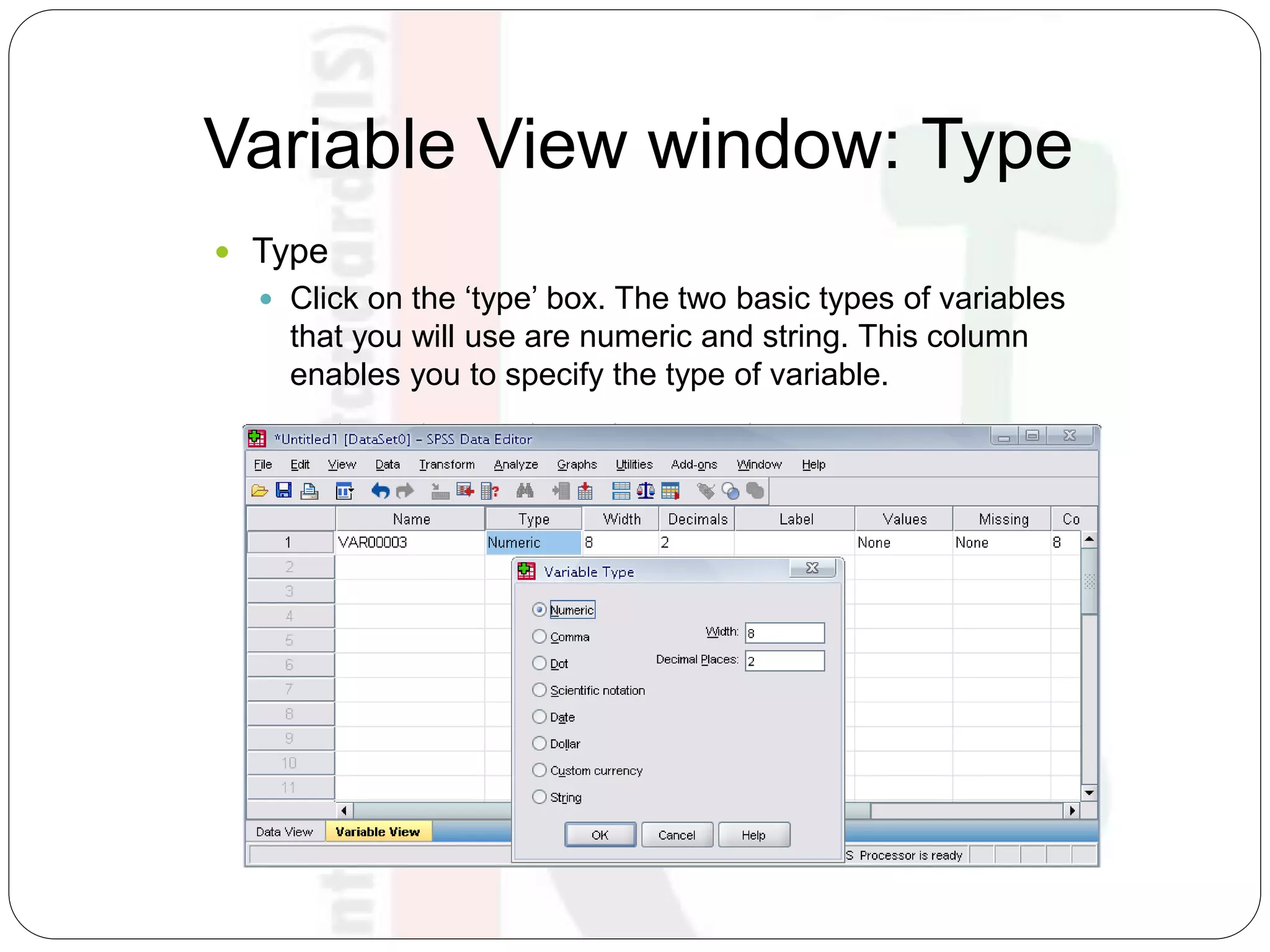 Variable View window: Type
 Type
 Click on the ‘type’ box. The two basic types of variables
that you will use are numeric and string. This column
enables you to specify the type of variable.
 
