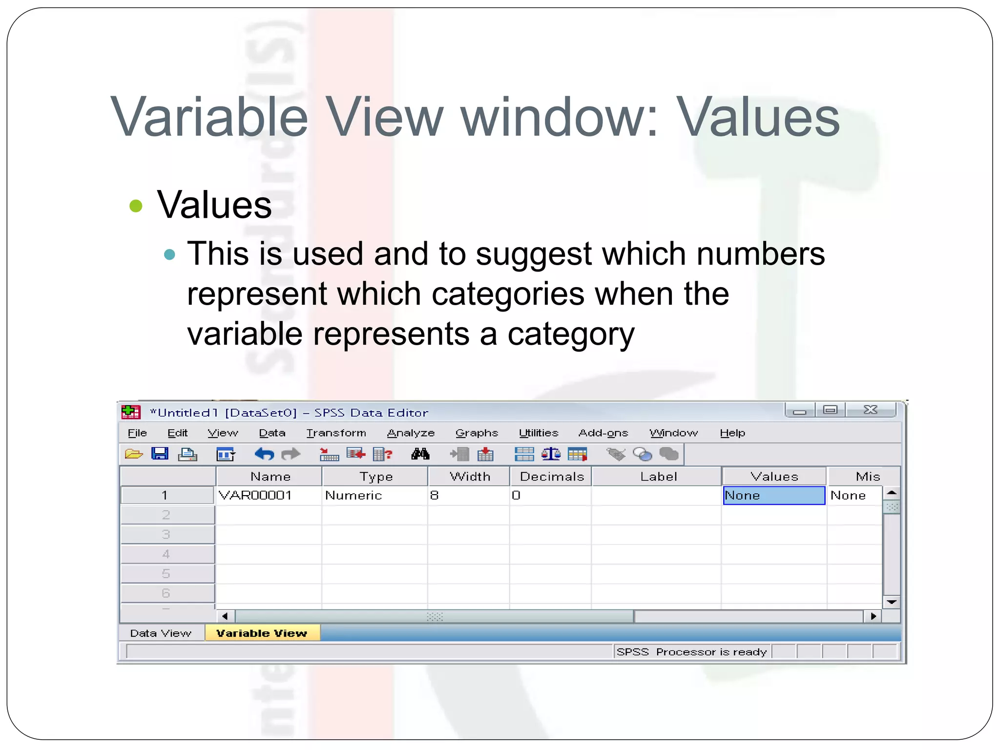 Variable View window: Values
 Values
 This is used and to suggest which numbers
represent which categories when the
variable represents a category
 