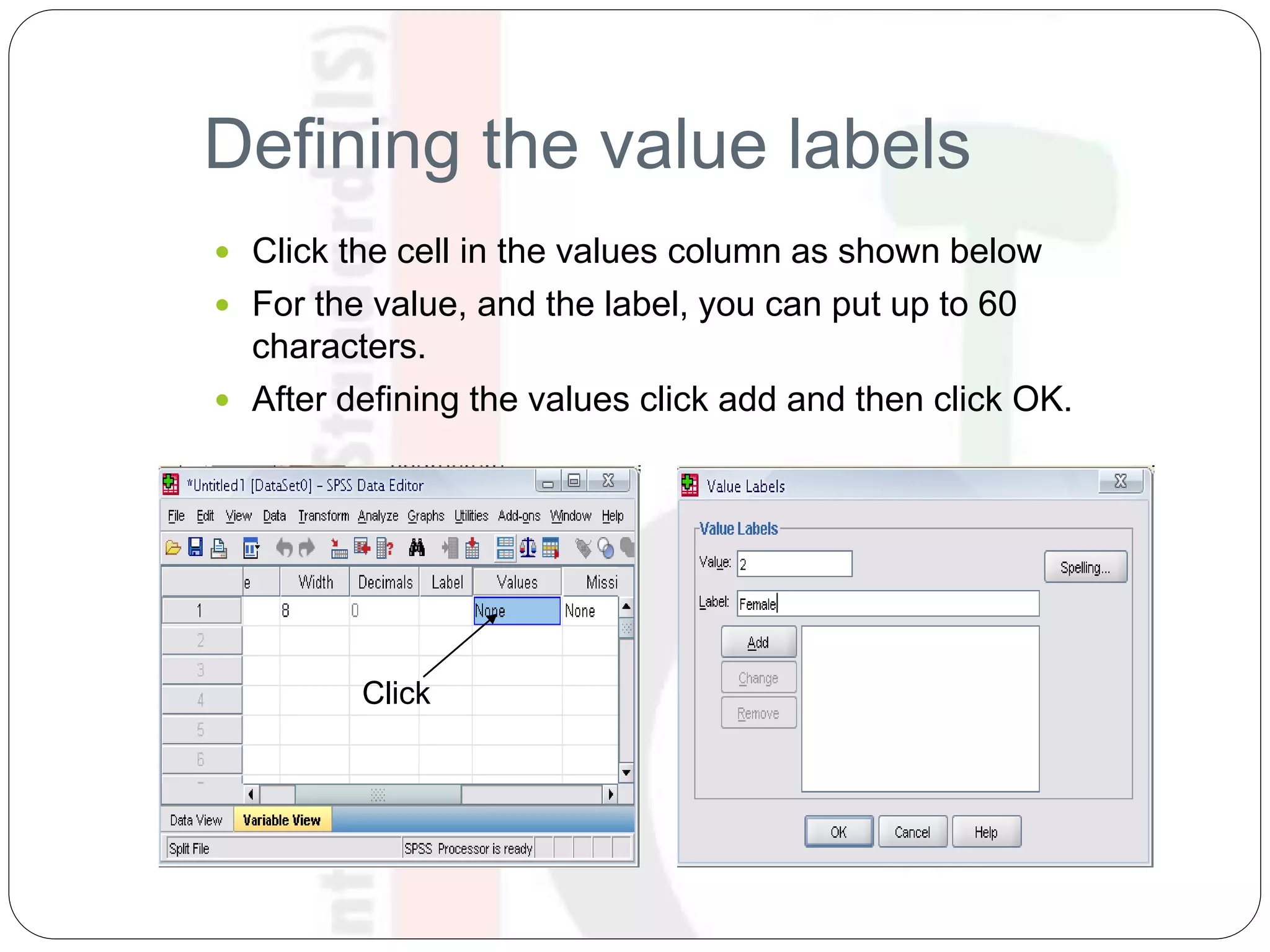Defining the value labels
 Click the cell in the values column as shown below
 For the value, and the label, you can put up to 60
characters.
 After defining the values click add and then click OK.
Click
 