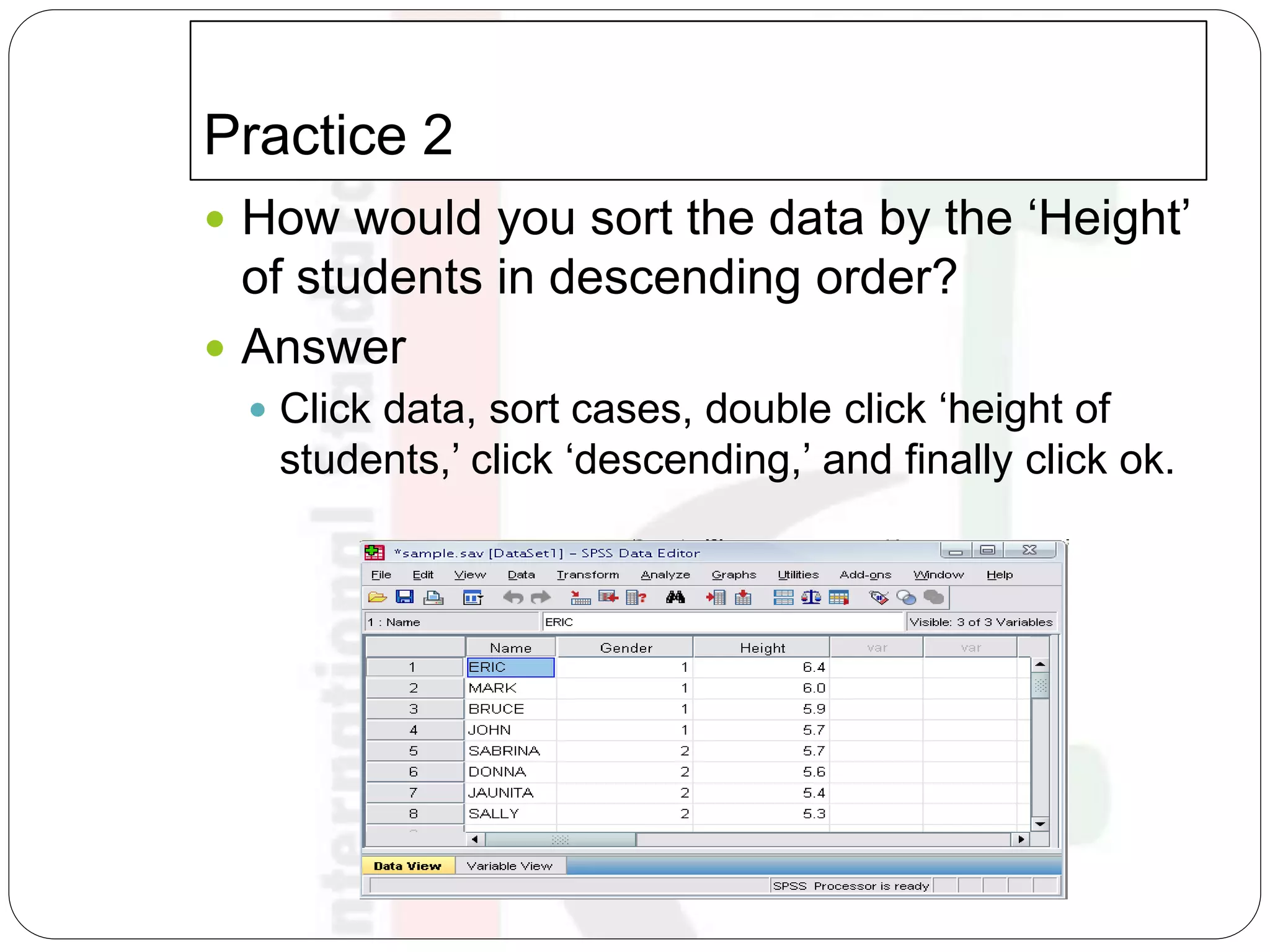 Practice 2
 How would you sort the data by the ‘Height’
of students in descending order?
 Answer
 Click data, sort cases, double click ‘height of
students,’ click ‘descending,’ and finally click ok.
 