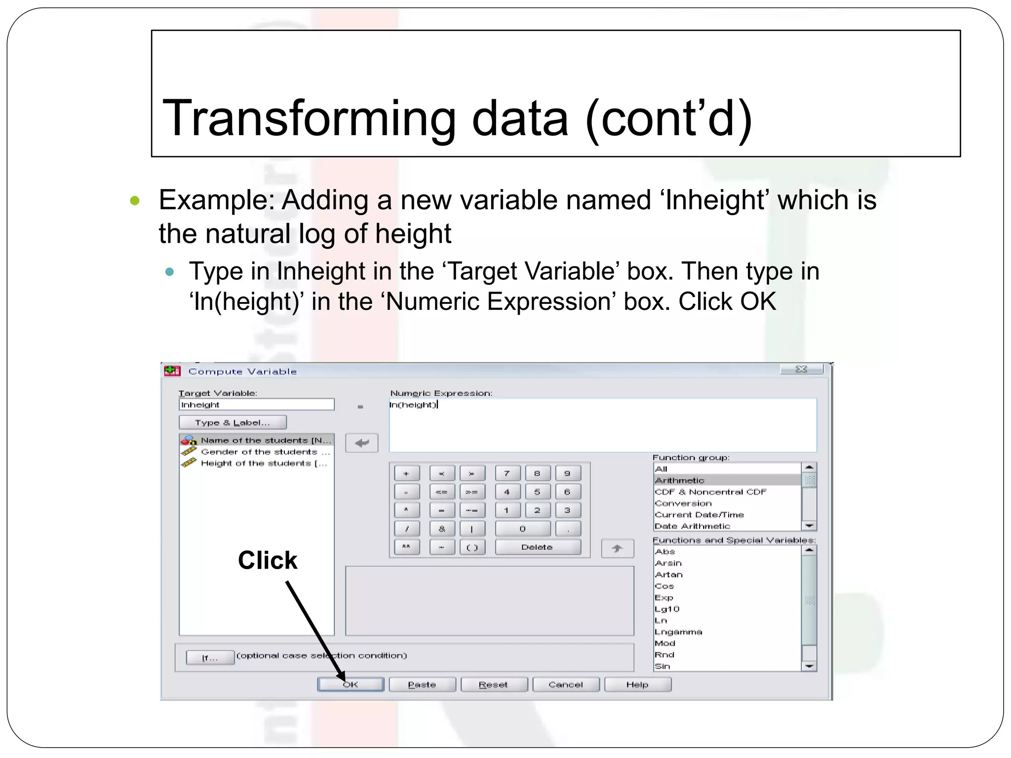 Transforming data (cont’d)
 Example: Adding a new variable named ‘lnheight’ which is
the natural log of height
 Type in lnheight in the ‘Target Variable’ box. Then type in
‘ln(height)’ in the ‘Numeric Expression’ box. Click OK
Click
 