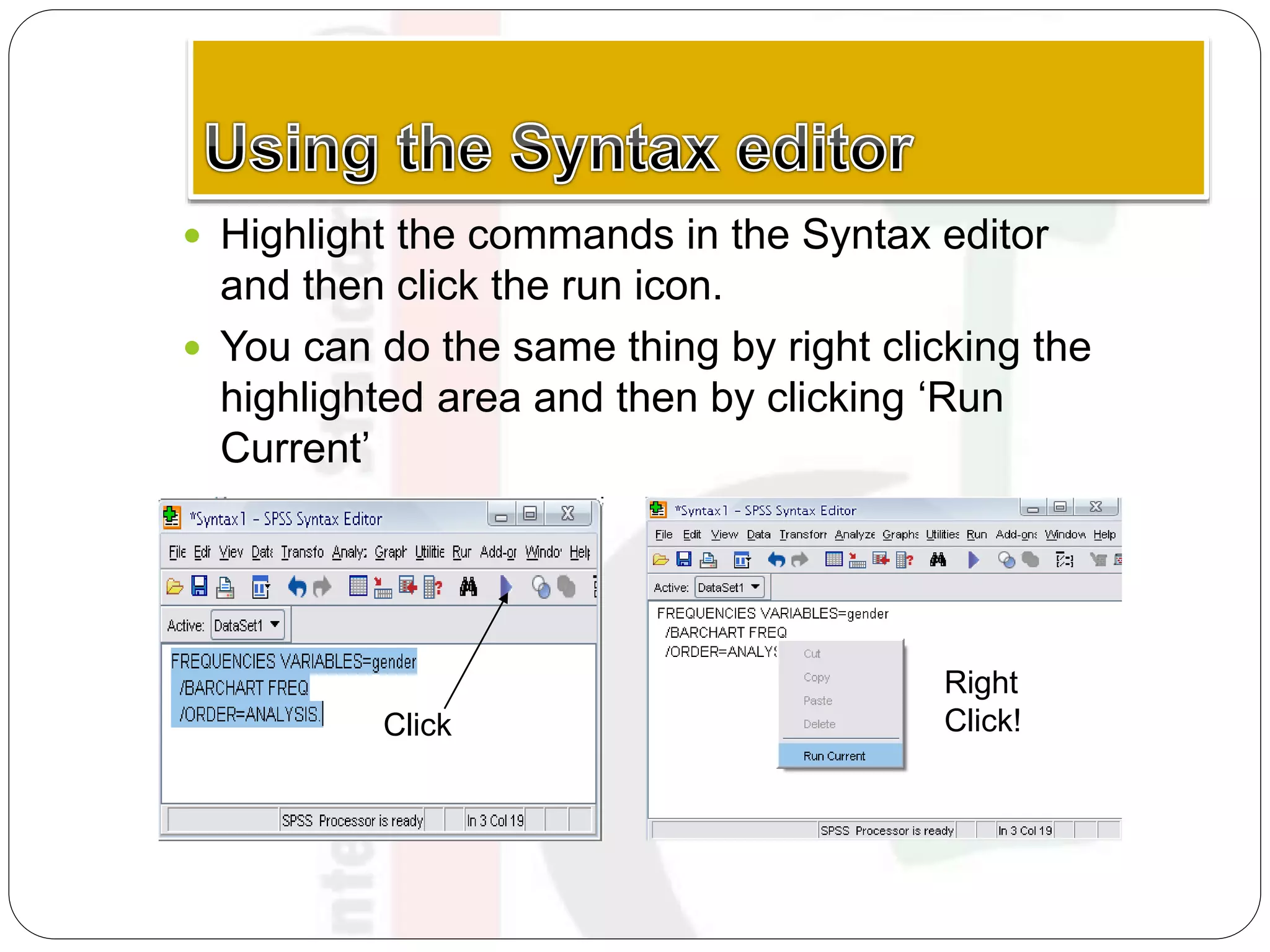  Highlight the commands in the Syntax editor
and then click the run icon.
 You can do the same thing by right clicking the
highlighted area and then by clicking ‘Run
Current’
Click
Right
Click!
 