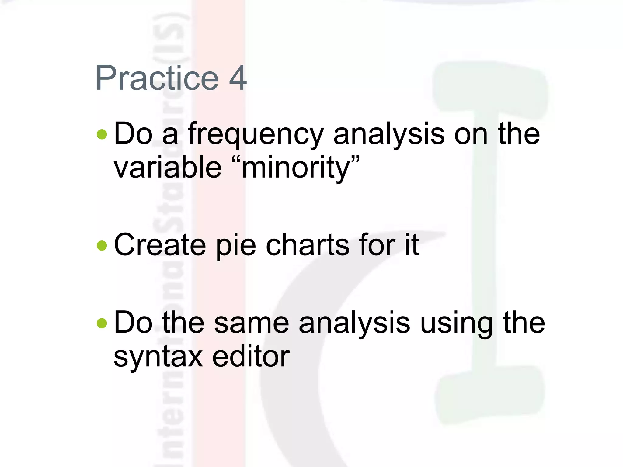 Practice 4
 Do a frequency analysis on the
variable “minority”
 Create pie charts for it
 Do the same analysis using the
syntax editor
 