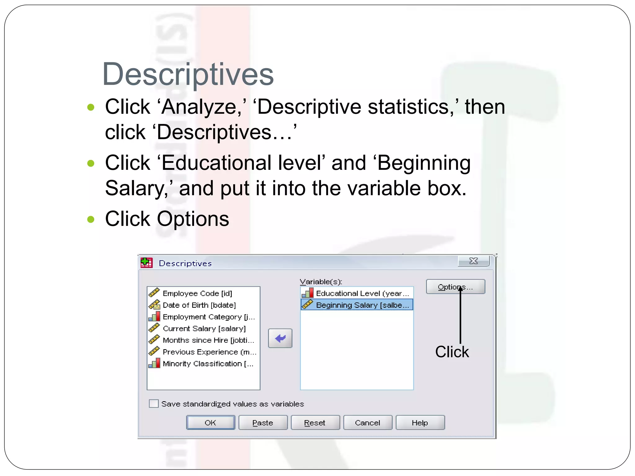 Descriptives
 Click ‘Analyze,’ ‘Descriptive statistics,’ then
click ‘Descriptives…’
 Click ‘Educational level’ and ‘Beginning
Salary,’ and put it into the variable box.
 Click Options
Click
 