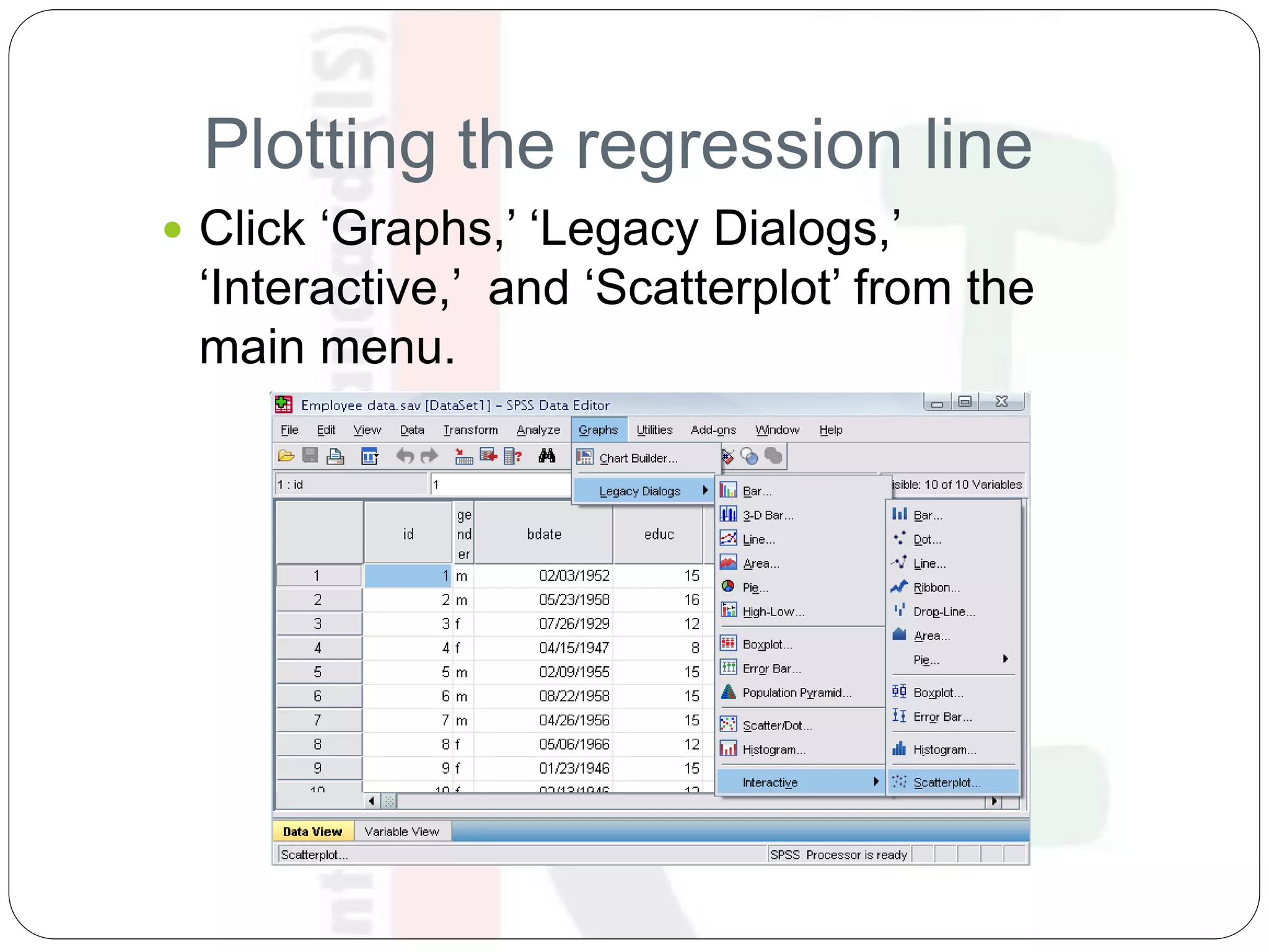Plotting the regression line
 Click ‘Graphs,’ ‘Legacy Dialogs,’
‘Interactive,’ and ‘Scatterplot’ from the
main menu.
 