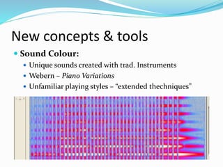New concepts & tools
 Sound Colour:
 Unique sounds created with trad. Instruments
 Webern – Piano Variations
 Unfamiliar playing styles – “extended thechniques”
 