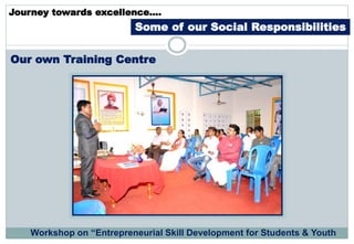 Journey towards excellence….
Some of our Social Responsibilities
Our own Training Centre
Workshop on “Entrepreneurial Skill Development for Students & Youth
 