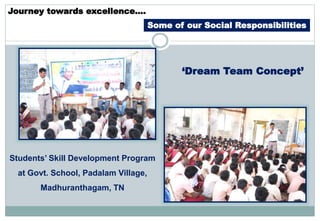 Journey towards excellence….
Some of our Social Responsibilities
‘Dream Team Concept’
Students’ Skill Development Program
at Govt. School, Padalam Village,
Madhuranthagam, TN
 