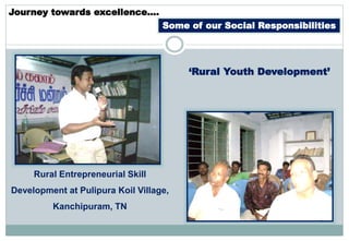 Journey towards excellence….
Some of our Social Responsibilities
‘Rural Youth Development’
Rural Entrepreneurial Skill
Development at Pulipura Koil Village,
Kanchipuram, TN
 