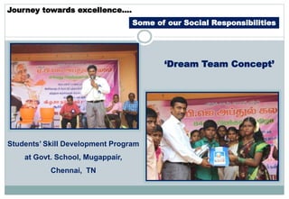 Journey towards excellence….
Some of our Social Responsibilities
Students’ Skill Development Program
at Govt. School, Mugappair,
Chennai, TN
‘Dream Team Concept’
 