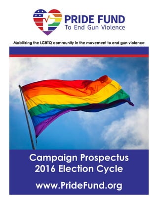 Mobilizing the LGBTQ community in the movement to end gun violence
Campaign Prospectus
2016 Election Cycle
www.PrideFund.org
 