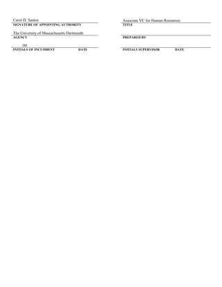 Carol D. Santos Associate VC for Human Resources
SIGNATURE OF APPOINTING AUTHORITY TITLE
The University of Massachusetts Dartmouth      
AGENCY PREPARED BY
     JM      
INITIALS OF INCUMBENT DATE INITIALS SUPERVISOR DATE
 