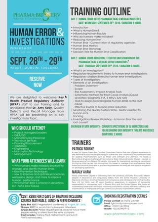 Validation & Compliance LTD.
PATRICK ROURKE
Please contact: Dr. Fiona Gilchrist
Email: fgilchrist@pharmabioserv.com
Office: +353 21 4619034
Mobile: +353 834434913
MAGALY AHAM
HUMAN ERROR
INVESTIGATIONS
TRAINERS
BOOKING/REGISTRATION DETAILS
Early Bird: €800 if registration is confirmed by August 28th
, 2016.
Groups: €800 for second and subsequent attendees.
Group discount: Please request special prices for two or more
people wishing to attend from the same company.
Cost includes: Training Pack, Refreshments and Lunch
*VAT is not included.
CosT: €890 for 2 days of training including
Course materials, lunch & refreshments
TRAINING OUTLINE
W O R K S H O P
N I B R T , D U B L I N , I R E L A N D
&
SEPT. 28TH
- 29TH
DAY 1 - Human Error in the Pharmacuetical & Medical Industries
DATE: Wednesday, September 28th
, 2016 / Duration: 8 hours
• Introduction
• What is Human Error?
• Influencing Human Factors
• Why do humans make mistakes?
• Reducing Human Error
• Human Error - Current vision of regulatory agencies
• Human Error Metrics
• Human Error Workshop
• Decision Tree for Human Error Classification
DAY 2 - Human Error Reduction - Effective Investigations in the
Pharmacuetical & Medical Devices Industries
DATE: Thursday, September 29th
, 2016 / Duration: 6 hours
• What is an investigation?
• Regulatory requirements linked to human error investigations
• Regulatory citations linked to human error investigations
• Types of investigations
• Elements of an investigation:
- Problem Statement
- Scope
- Risk Assessment / Impact Analysis Tools
- Systematic methods for Root Cause Analysis (Cause
- and Effect Diagrams, FTA, 5 Why's, Is/Is not)
- Tools to assign and categorize human errors as the root
cause
- Effective CAPAs to human errors reduction
• Monitoring the Quality System State - Metrics related to
human error
tracking
• Investigations Review Workshop - Is Human Error the real
root cause?
Overview of data integrity - current expectations of eu inspectors and
fda regarding data integrity threats and issueS
DURATIONS: 2 HOURS
We are delighted to welcome Key
Health Product Regulatory Authority
(HPRA) staff to our Training and to
announce that Dr. Amy Kelly, Quality
Defects and Recall Manager from
HPRA will be presenting on a Key
Investigations Topic.
RESERVE
NOW
*
who should attend?
what your attendees will learn
• Project Managers/Leaders
• Q&A/QC
• Manufacturing Personnel
• Technical Services
• Planning/Procurement
• Validation
• Engineering
• Information Technology
• Management
• Why Humans make mistakes and how to
analyze, and identify Human Errors
• Error Prevention Techniques
•How to improve and optimize procedures,
workplace design, and more to imporve
human performance
• Why Human Error is a factor in deviations
but not a Root Cause
Holds a Bachelors Degree in Chemistry from the University of Puerto Rico and a Master
Degree in Bioscience and Regulatory Affairs from the Johns Hopkins University in
Maryland, US. She is the Vice President of Compliance and US Operations for Pharma-Bio
Serv, US Inc. With over 20 years’ hands-on experience in positions of increasing
responsibility in companies both in Puerto Rico and the United States. She holds an
outstanding career track record of improving compliance, quality, efﬁciency, efﬁcacy and
maximization of manpower through continuous process improvement efforts.
A Lean Six Sigma Green Belt Certiﬁed Consultant. Patrick has over 10 years’ experience in
the Pharmaceutical Industry working in operations and continuous improvement roles
for leading multinationals such as Pﬁzer and Johnson and Johnson. He holds a
Biomedical Engineering Degree from Arizona State University and a Master´s degree in
Bioengineering from Boston University. His quest for operational excellence using Lean
Six Sigma tools has led him throughout his career to manage, train and develop large
teams to become proﬁcient in process improvement techniques with special emphasis
on packaging operations.
www.pharmabioserv.com
www.pharmabioserv.com
 