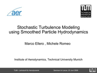 TUM - Lehrstuhl für Aerodynamik Seminar im Lecce, 23 Juni 2009
Marco Ellero , Michele Romeo
Stochastic Turbulence Modeling
using Smoothed Particle Hydrodynamics
Institute of Aerodynamics, Technical University Munich
 