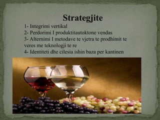 Strategjite
1- Integrimi vertikal
2- Perdorimi I produktitautoktone vendas
3- Alternimi I metodave te vjetra te prodhimit te
veres me teknologji te re
4- Identiteti dhe cilesia ishin baza per kantinen
 