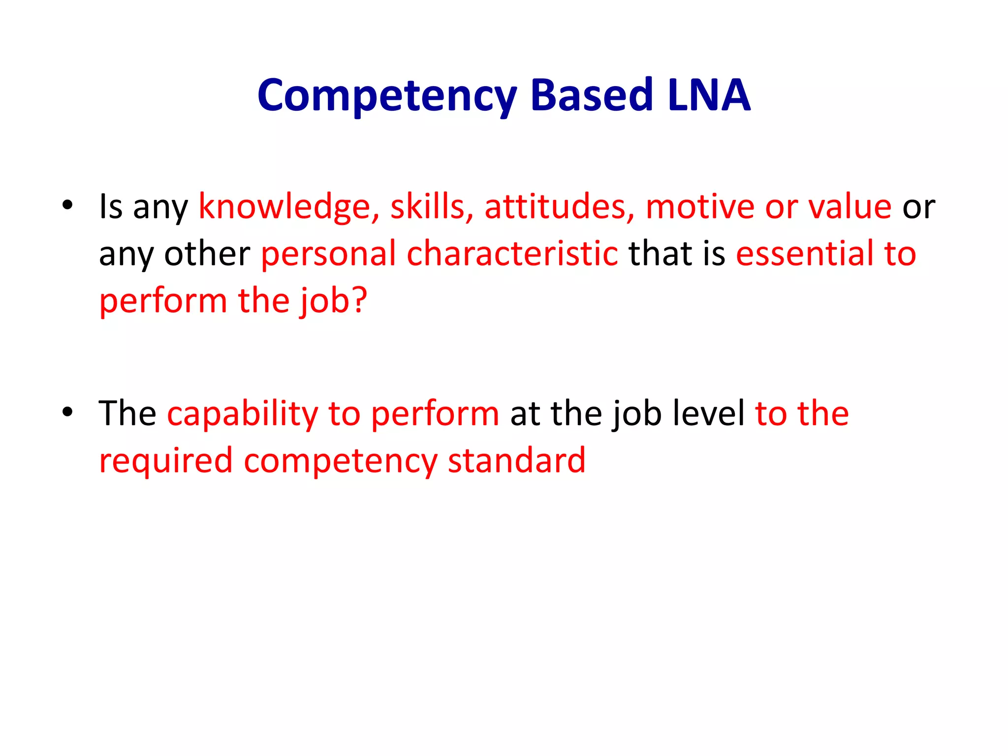 Competency Based LNA
• Is any knowledge, skills, attitudes, motive or value or
any other personal characteristic that is essential to
perform the job?
• The capability to perform at the job level to the
required competency standard
 
