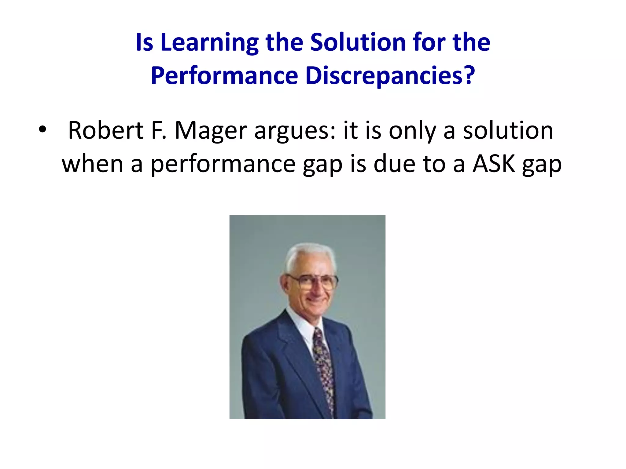 Is Learning the Solution for the
Performance Discrepancies?
• Robert F. Mager argues: it is only a solution
when a performance gap is due to a ASK gap
 