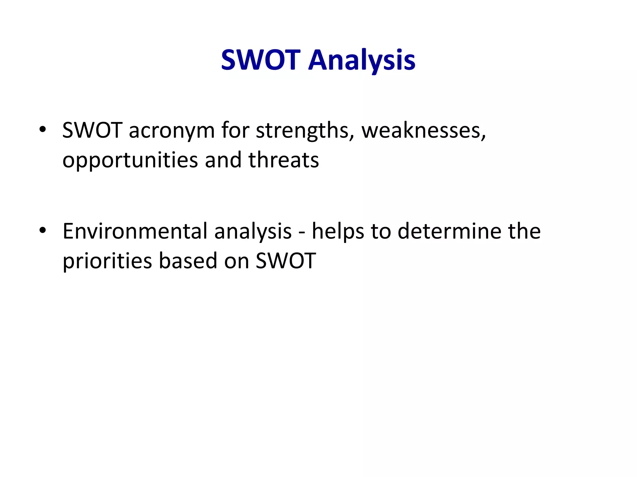 SWOT Analysis
• SWOT acronym for strengths, weaknesses,
opportunities and threats
• Environmental analysis - helps to determine the
priorities based on SWOT
 