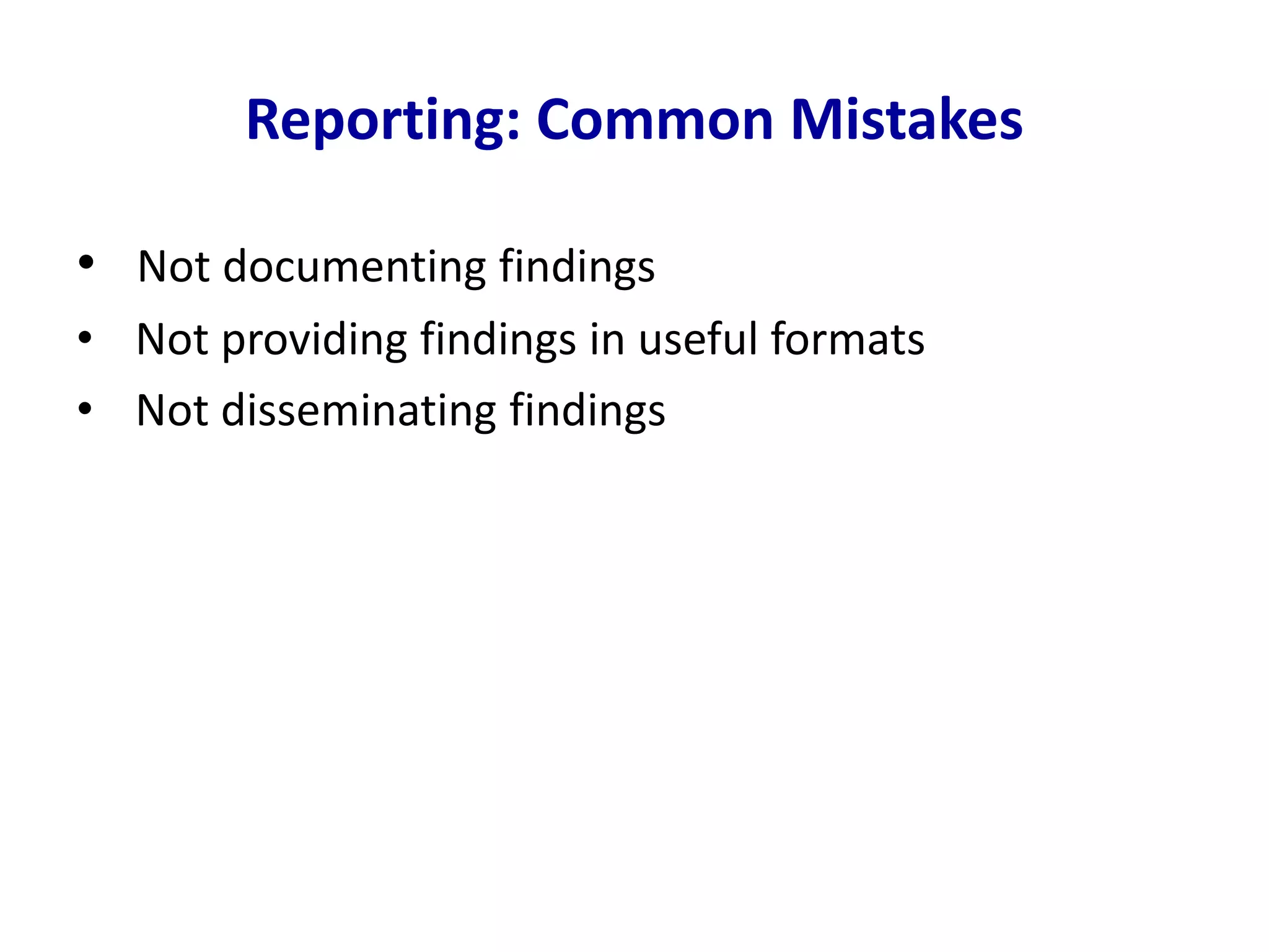Reporting: Common Mistakes
• Not documenting findings
• Not providing findings in useful formats
• Not disseminating findings
 