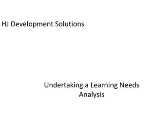 HJ Development Solutions
Undertaking a Learning Needs
Analysis
 
