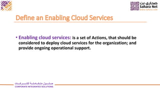 • Enabling cloud services: is a set of Actions, that should be
considered to deploy cloud services for the organization; and
provide ongoing operational support.
‫للشــــــركــــات‬ ‫متــكـــامـلـــة‬ ‫حـــلـــــول‬
CORPORATE INTEGRATED SOLUTIONS
 