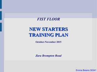 FIST FLOOR
NEW STARTERSNEW STARTERS
TRAINING PLANTRAINING PLAN
October-November 2015
Zara Brompton Road
Emma Baiano 50341
 