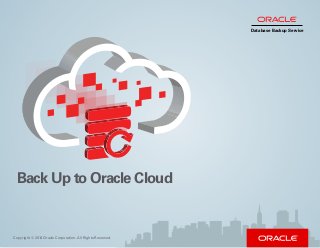 Copyright © 2014 Oracle Corporation. All Rights Reserved.
Database Backup Service
Back Up to Oracle Cloud
 