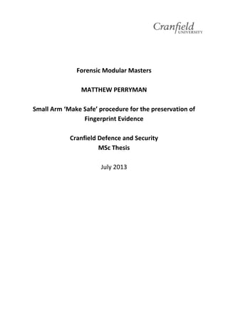 Forensic Modular Masters
MATTHEW PERRYMAN
Small Arm ‘Make Safe’ procedure for the preservation of
Fingerprint Evidence
Cranfield Defence and Security
MSc Thesis
July 2013
 