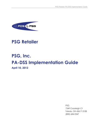 PSG Retailer PA-DSS Implementation Guide
PSG Retailer
PSG, Inc.
PA-DSS Implementation Guide
April 10, 2012
PSG
7349 Crossleigh Ct
Toledo, OH 43617-3108
(800) 684-0347
 