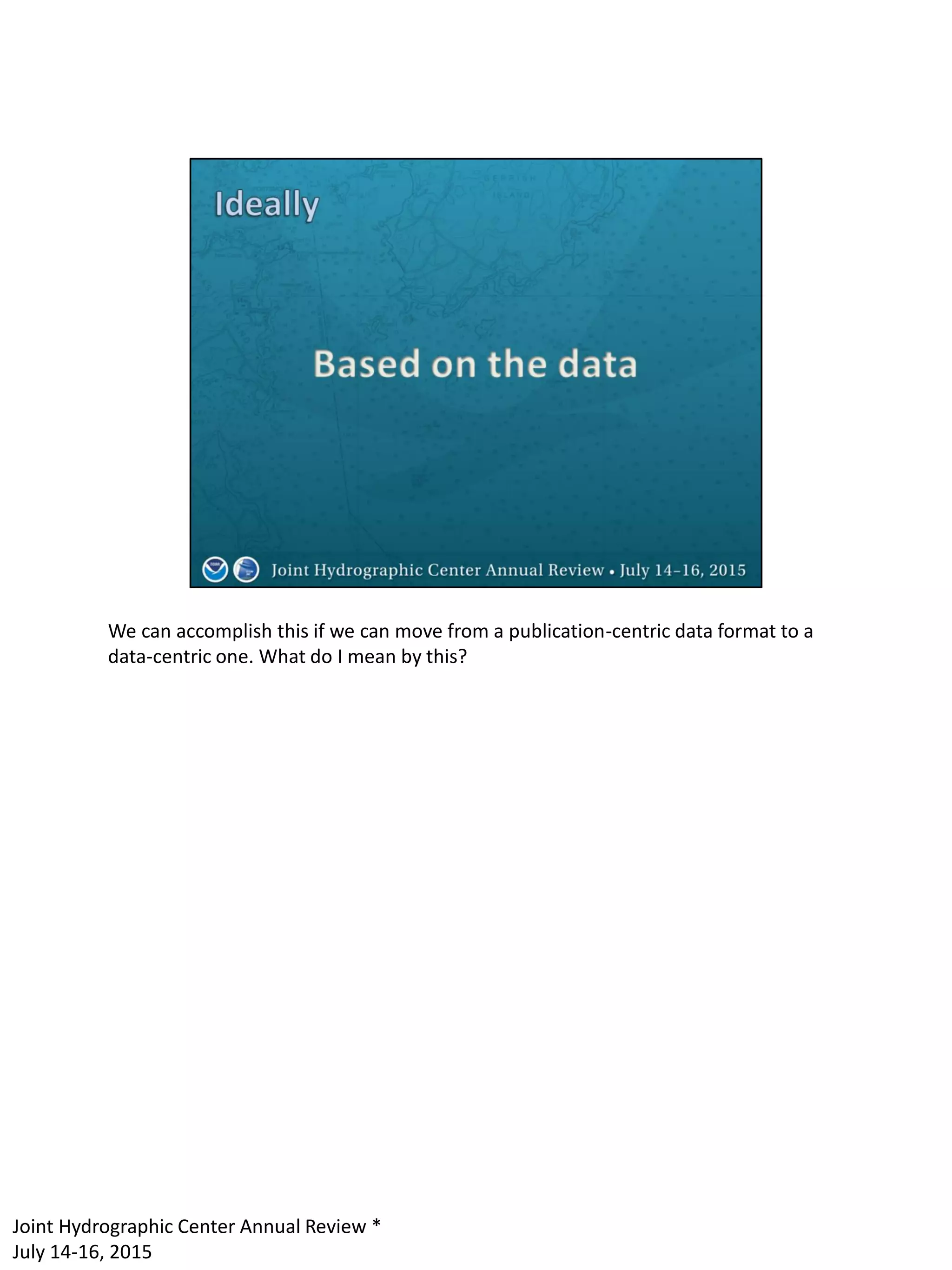 We can accomplish this if we can move from a publication-centric data format to a
data-centric one. What do I mean by this?
Joint Hydrographic Center Annual Review *
July 14-16, 2015
 