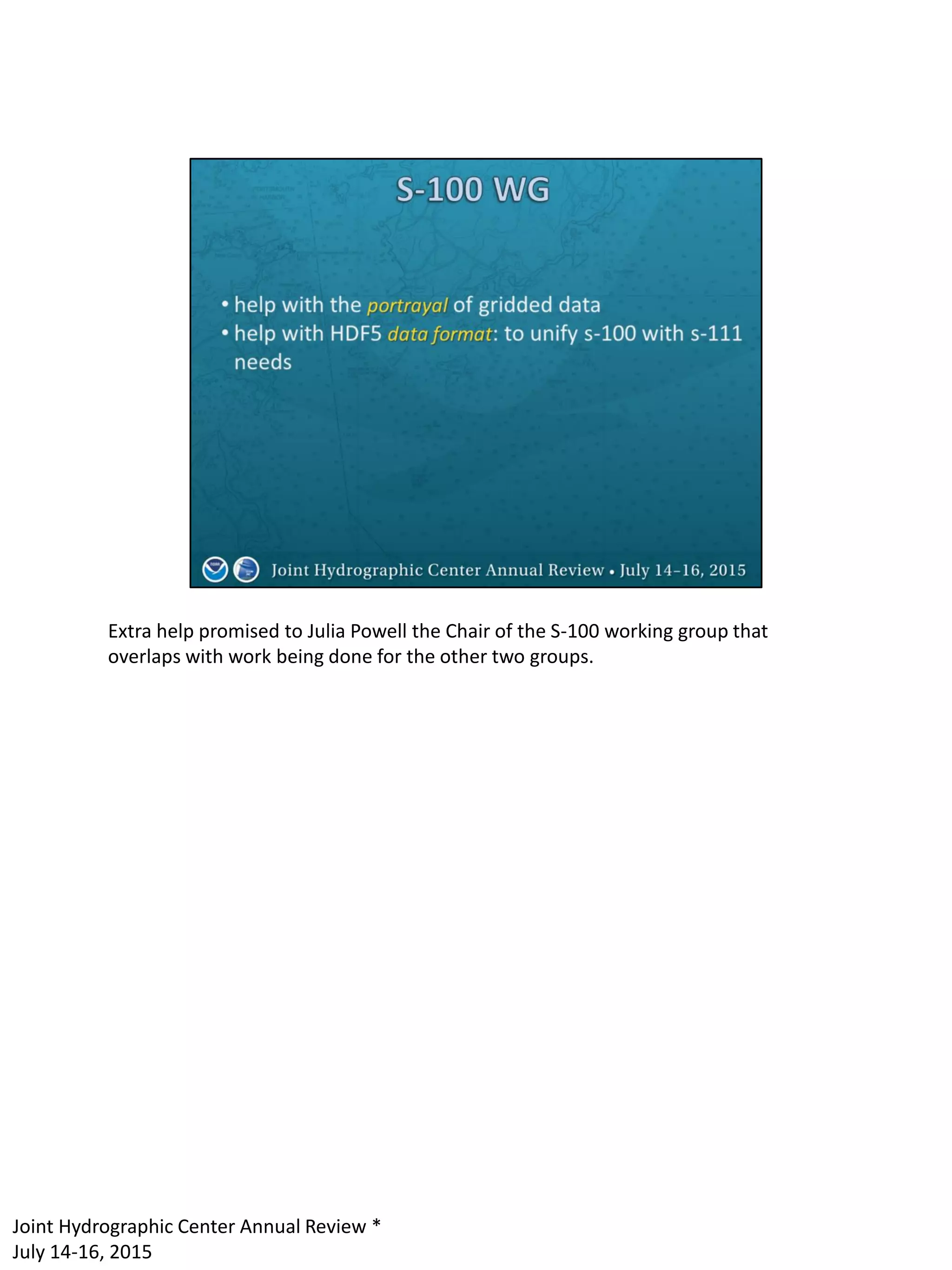 Extra help promised to Julia Powell the Chair of the S-100 working group that
overlaps with work being done for the other two groups.
Joint Hydrographic Center Annual Review *
July 14-16, 2015
 