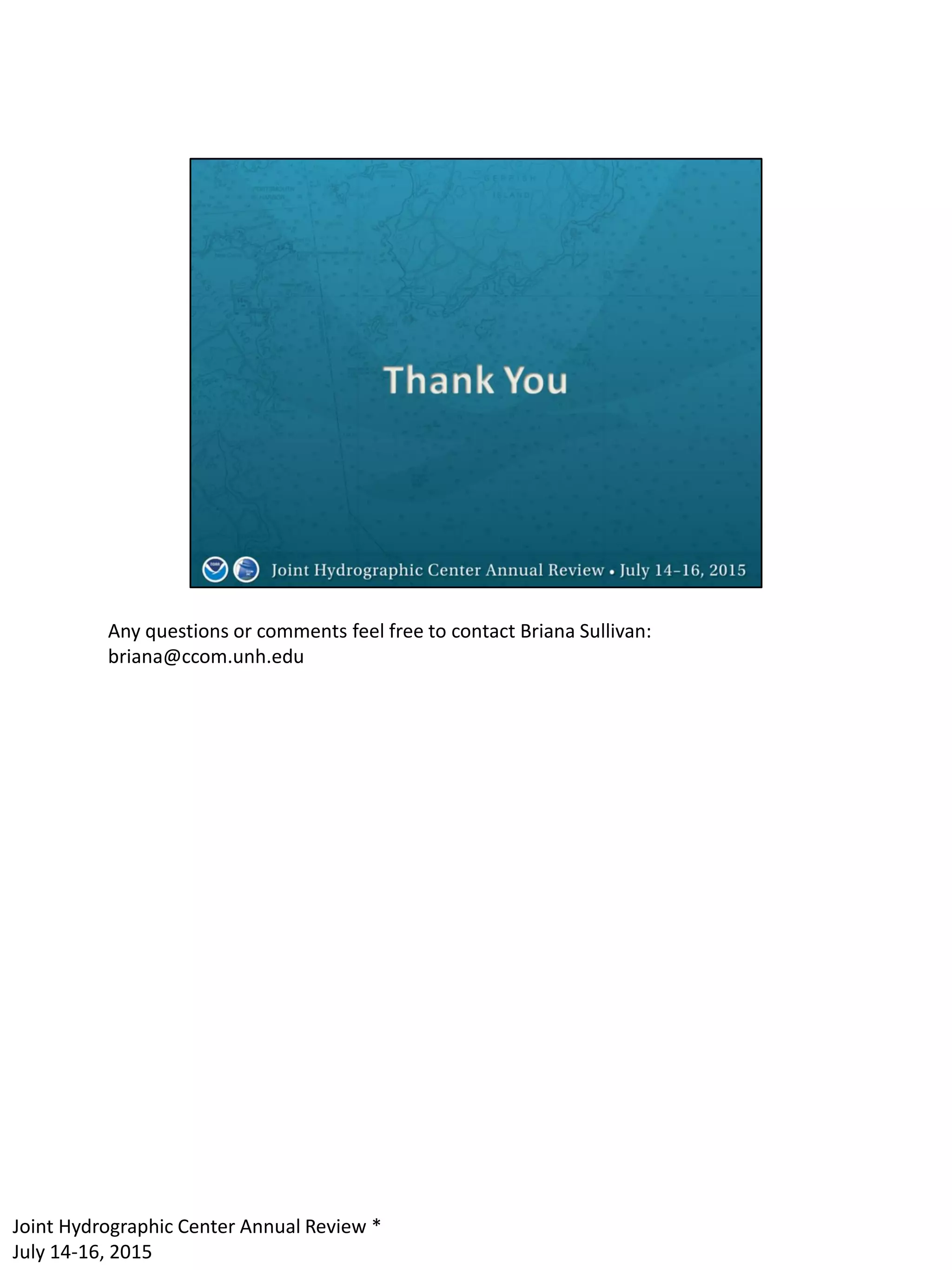 Any questions or comments feel free to contact Briana Sullivan:
briana@ccom.unh.edu
Joint Hydrographic Center Annual Review *
July 14-16, 2015
 