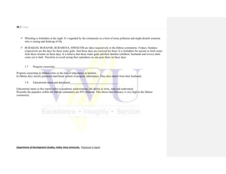 38 | P a g e
Department of Development Studies, Valley View University. Practicum II report
 Whistling is forbidden in the night. It’s regarded by the community as a form of noise pollution and might disturb someone
who is resting and thinking of life.
 BURAKESI, BURAFOR, BURABENA, SIWEKYIR are lakes respectively in the Dabiso community. Fridays, Sundays
respectively are the days for these water gods. And these days are reserved for them. It is forbidden for anyone to fetch water
from these streams on these days. It is believe that these water gods and their families (children, husbands and wives) often
come out to bath. Therefore to avoid seeing their nakedness no one goes there on these days.
1.7 Property ownership________________________________
Property ownership in Dabiso refers to the line of inheritance in families.
In Dabiso they strictly practiced matrilineal system of property inheritance. They also inherit from their husbands.
1.8 Educational status and attainment___________________________________
Educational status in this report refers to academic achievements, the ability to write, read and understand.
Presently the populace within the Dabiso community are 85% illiterate. This shows that illiteracy is very high in the Dabiso
community.
 